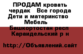 ПРОДАМ кровать чердак - Все города Дети и материнство » Мебель   . Башкортостан респ.,Караидельский р-н